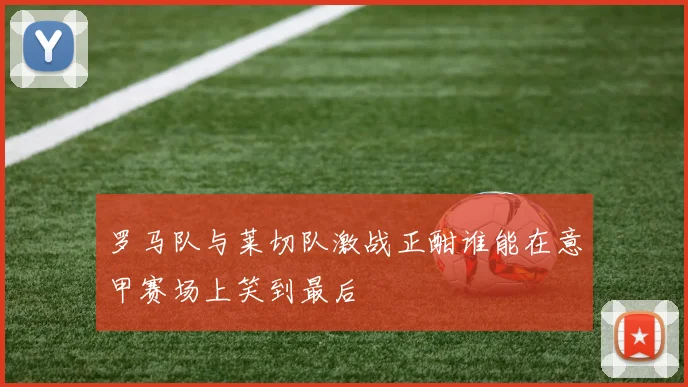 罗马队与莱切队激战正酣谁能在意甲赛场上笑到最后