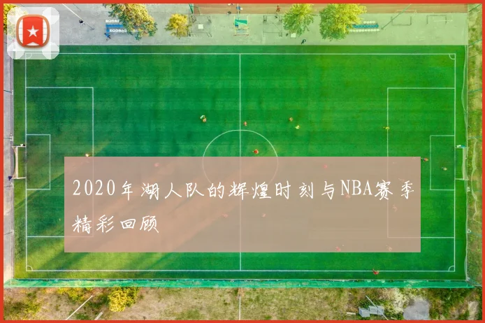 2020年湖人队的辉煌时刻与NBA赛季精彩回顾