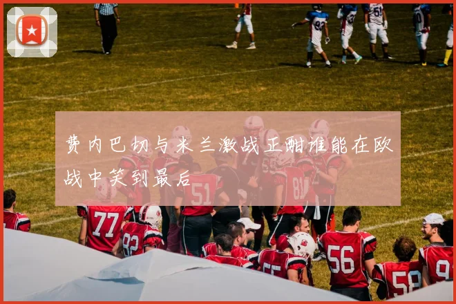 费内巴切与米兰激战正酣谁能在欧战中笑到最后