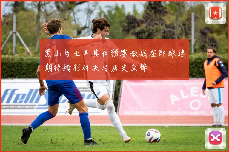 黑山与土耳其世预赛激战在即球迷期待精彩对决与历史交锋