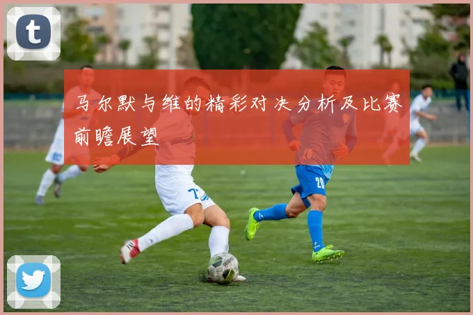 马尔默与维的精彩对决分析及比赛前瞻展望