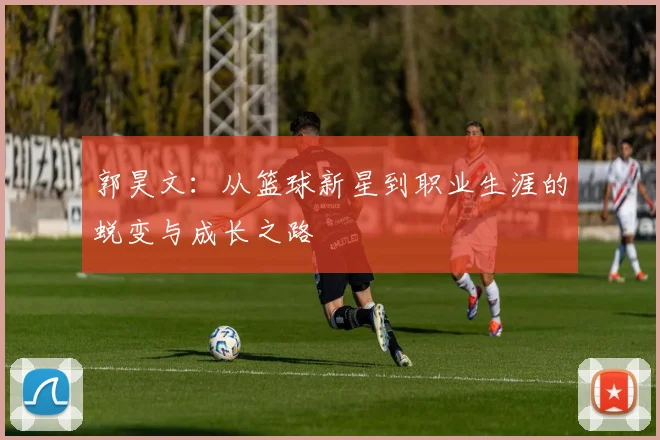 郭昊文：从篮球新星到职业生涯的蜕变与成长之路