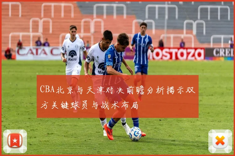 CBA北京与天津对决前瞻分析揭示双方关键球员与战术布局