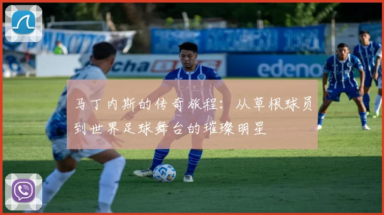 马丁内斯的传奇旅程：从草根球员到世界足球舞台的璀璨明星