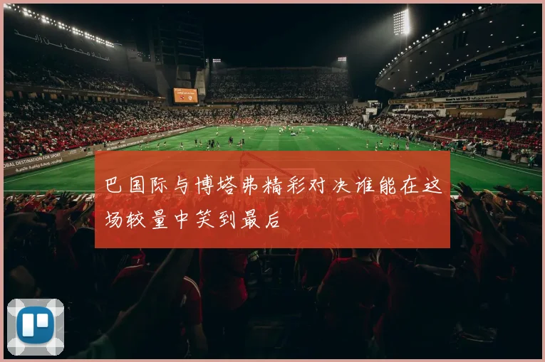 巴国际与博塔弗精彩对决谁能在这场较量中笑到最后