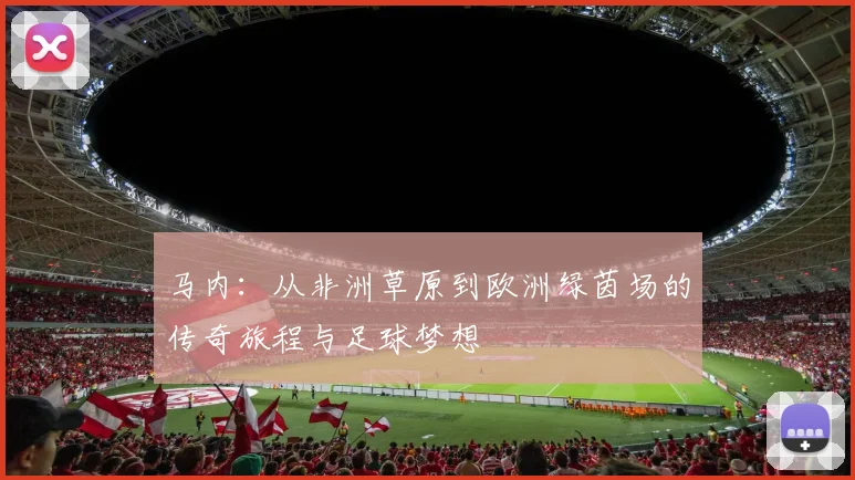 马内：从非洲草原到欧洲绿茵场的传奇旅程与足球梦想