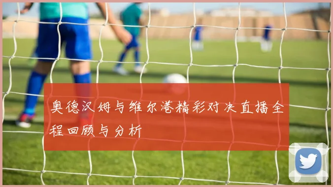 奥德汉姆与维尔港精彩对决直播全程回顾与分析