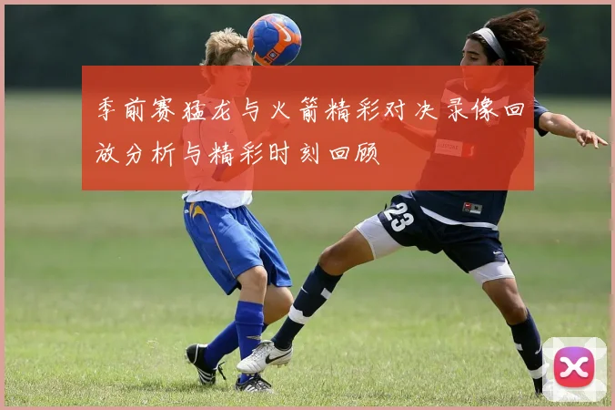 季前赛猛龙与火箭精彩对决录像回放分析与精彩时刻回顾