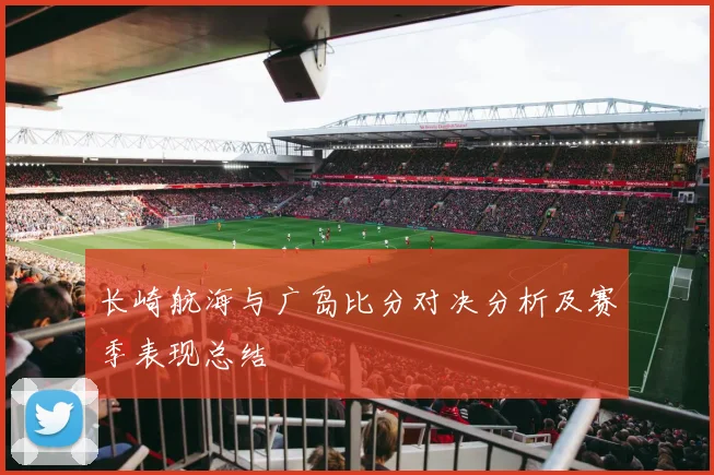 长崎航海与广岛比分对决分析及赛季表现总结