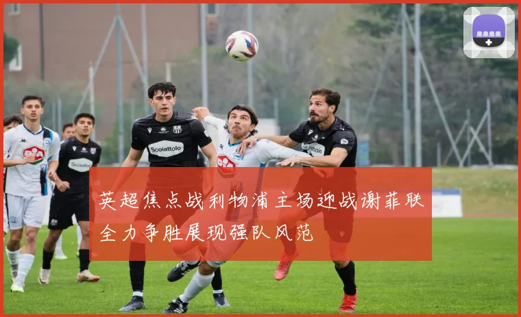 英超焦点战利物浦主场迎战谢菲联全力争胜展现强队风范
