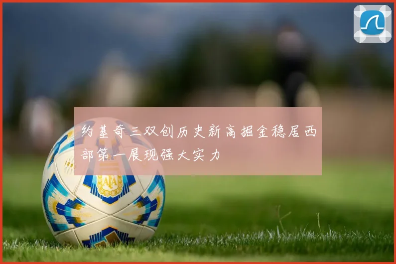 约基奇三双创历史新高掘金稳居西部第一展现强大实力
