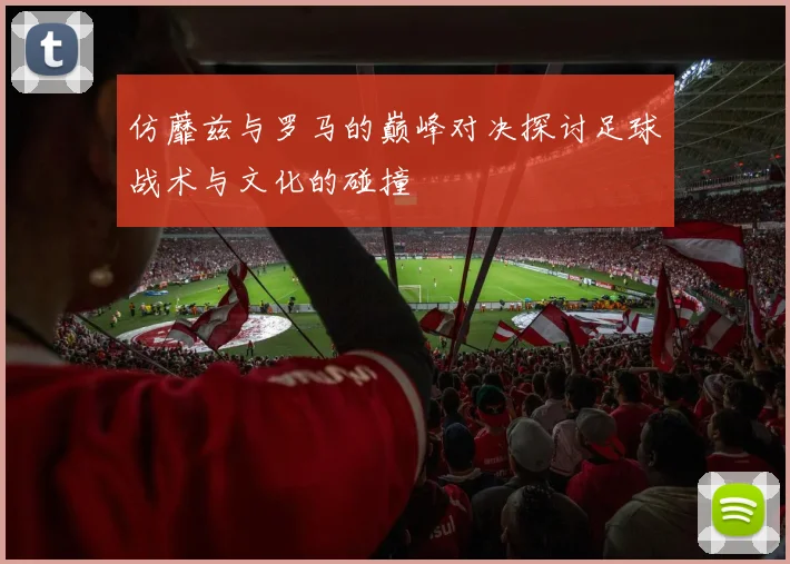 仿蘼兹与罗马的巅峰对决探讨足球战术与文化的碰撞