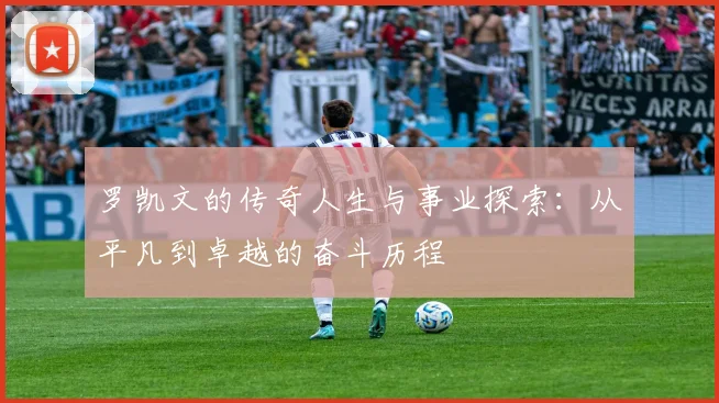 罗凯文的传奇人生与事业探索：从平凡到卓越的奋斗历程
