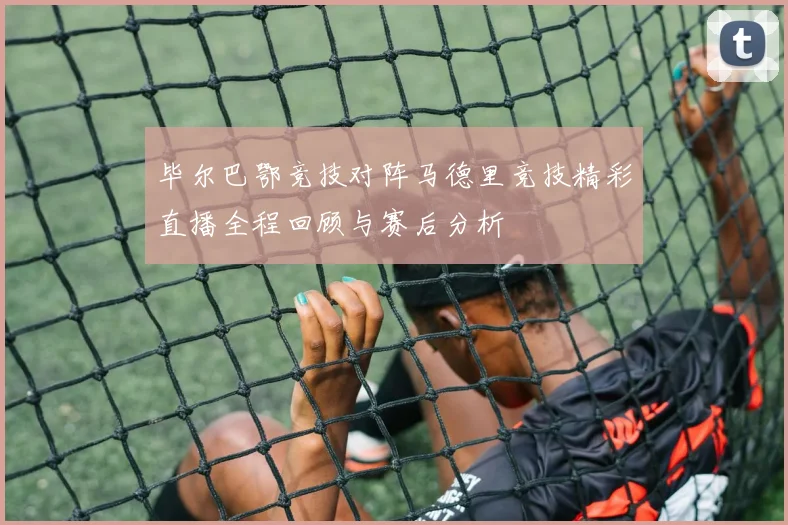 毕尔巴鄂竞技对阵马德里竞技精彩直播全程回顾与赛后分析