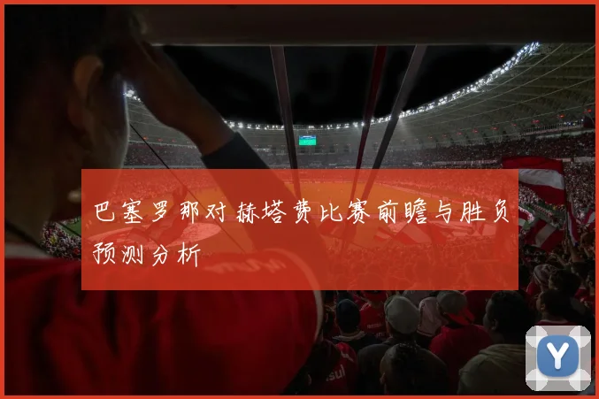 巴塞罗那对赫塔费比赛前瞻与胜负预测分析