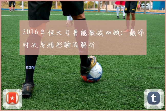 2016年恒大与鲁能激战回顾：巅峰对决与精彩瞬间解析