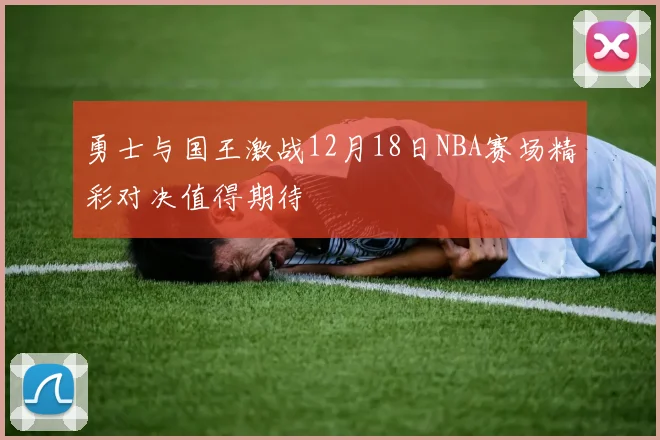 勇士与国王激战12月18日NBA赛场精彩对决值得期待