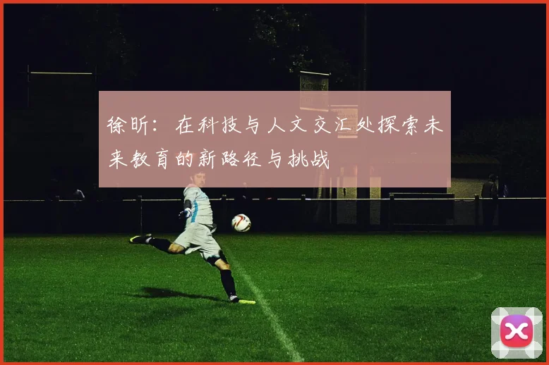 徐昕：在科技与人文交汇处探索未来教育的新路径与挑战